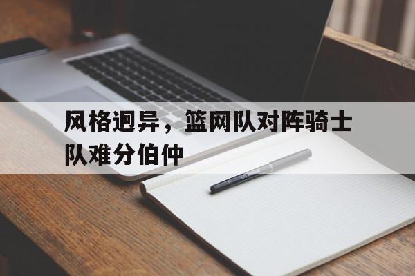 雷速官网-风格迥异，篮网队对阵骑士队难分伯仲