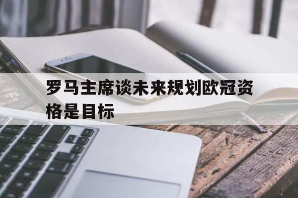 雷速直播-罗马主席谈未来规划欧冠资格是目标