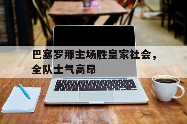 雷速直播-巴塞罗那主场胜皇家社会，全队士气高昂